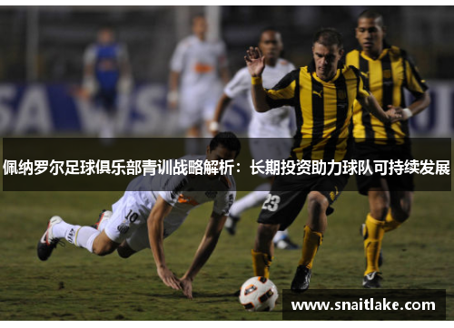 佩纳罗尔足球俱乐部青训战略解析：长期投资助力球队可持续发展