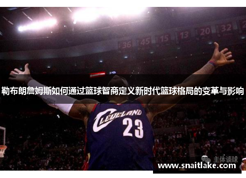 勒布朗詹姆斯如何通过篮球智商定义新时代篮球格局的变革与影响