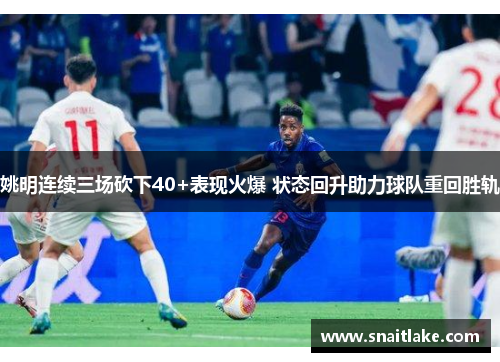 姚明连续三场砍下40+表现火爆 状态回升助力球队重回胜轨
