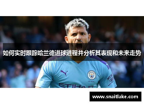 如何实时跟踪哈兰德进球进程并分析其表现和未来走势
