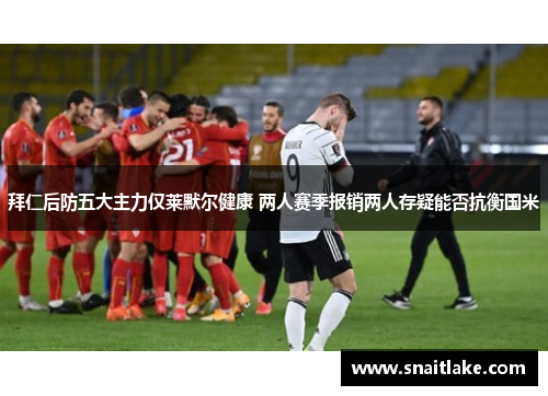 拜仁后防五大主力仅莱默尔健康 两人赛季报销两人存疑能否抗衡国米