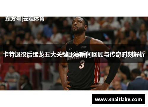 卡特退役后猛龙五大关键比赛瞬间回顾与传奇时刻解析