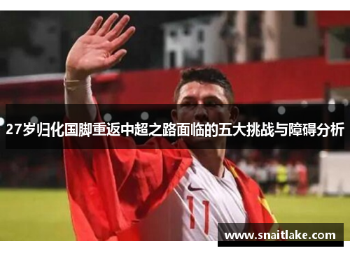 27岁归化国脚重返中超之路面临的五大挑战与障碍分析