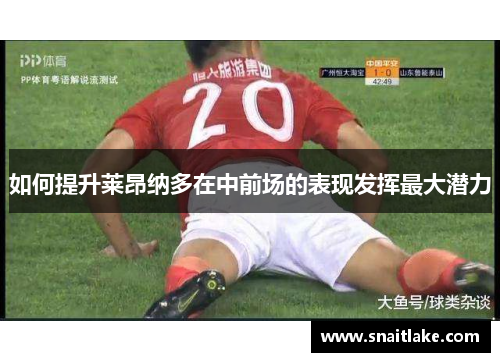 如何提升莱昂纳多在中前场的表现发挥最大潜力