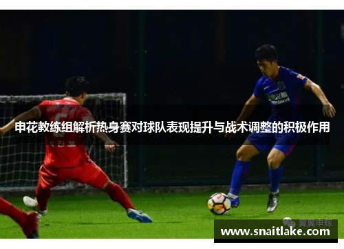 申花教练组解析热身赛对球队表现提升与战术调整的积极作用