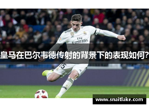 皇马在巴尔韦德传射的背景下的表现如何？