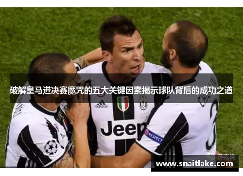 破解皇马进决赛魔咒的五大关键因素揭示球队背后的成功之道