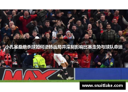 小孔塞桑绝杀球如何逆转战局并深刻影响比赛走势与球队命运