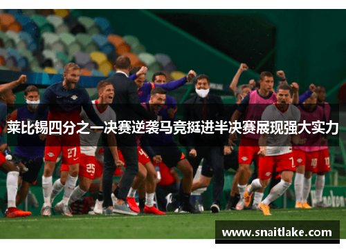 莱比锡四分之一决赛逆袭马竞挺进半决赛展现强大实力