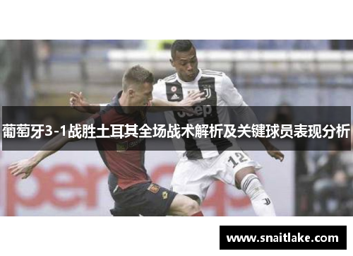 葡萄牙3-1战胜土耳其全场战术解析及关键球员表现分析 葡萄牙3-1战胜土耳其全场战术解析及关键球员表现分析