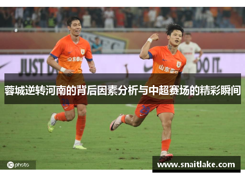 蓉城逆转河南的背后因素分析与中超赛场的精彩瞬间 蓉城逆转河南的背后因素分析与中超赛场的精彩瞬间