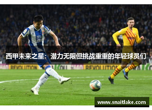 西甲未来之星:潜力无限但挑战重重的年轻球员们 西甲未来之星:潜力无限但挑战重重的年轻球员们