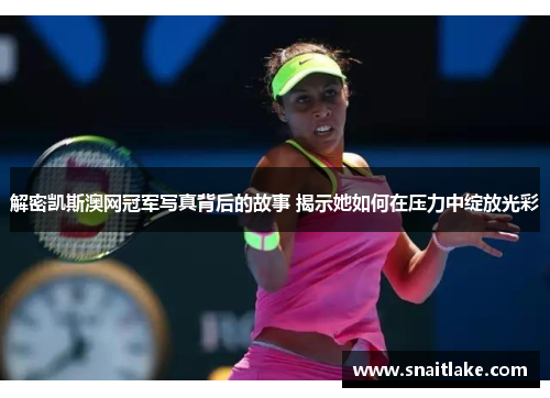 解密凯斯澳网冠军写真背后的故事 揭示她如何在压力中绽放光彩 解密凯斯澳网冠军写真背后的故事 揭示她如何在压力中绽放光彩