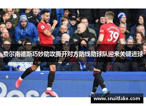 费尔南德斯巧妙助攻撕开对方防线助球队迎来关键进球