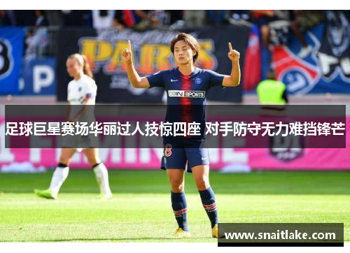 足球巨星赛场华丽过人技惊四座 对手防守无力难挡锋芒