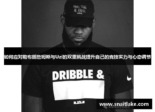 如何应对勒布朗詹姆斯与Uzi的双重挑战提升自己的竞技实力与心态调节