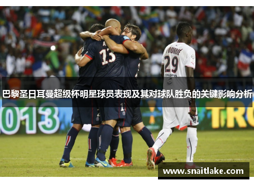 巴黎圣日耳曼超级杯明星球员表现及其对球队胜负的关键影响分析