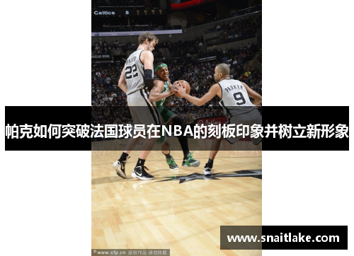 帕克如何突破法国球员在NBA的刻板印象并树立新形象
