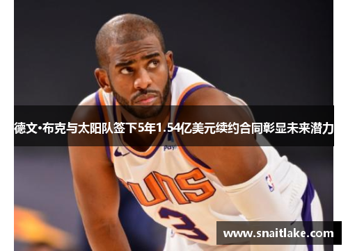 德文·布克与太阳队签下5年1.54亿美元续约合同彰显未来潜力