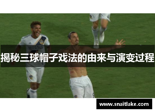 揭秘三球帽子戏法的由来与演变过程 揭秘三球帽子戏法的由来与演变过程