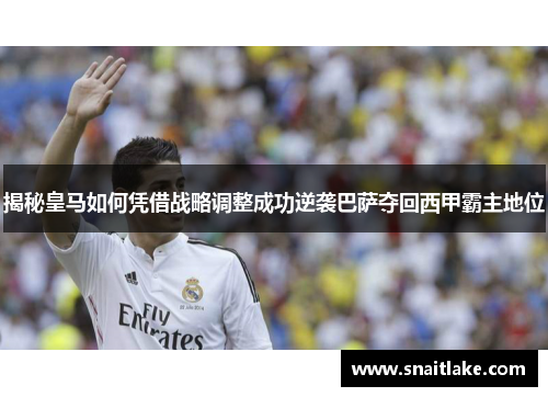 揭秘皇马如何凭借战略调整成功逆袭巴萨夺回西甲霸主地位 揭秘皇马如何凭借战略调整成功逆袭巴萨夺回西甲霸主地位