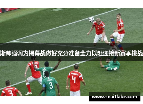 斯帅强调为揭幕战做好充分准备全力以赴迎接新赛季挑战