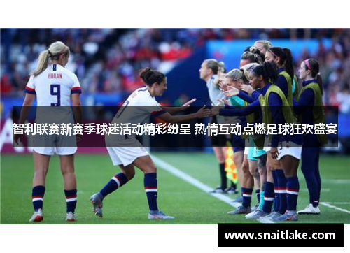 智利联赛新赛季球迷活动精彩纷呈 热情互动点燃足球狂欢盛宴