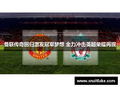 曼联传奇回归激发冠军梦想 全力冲击英超荣耀再现