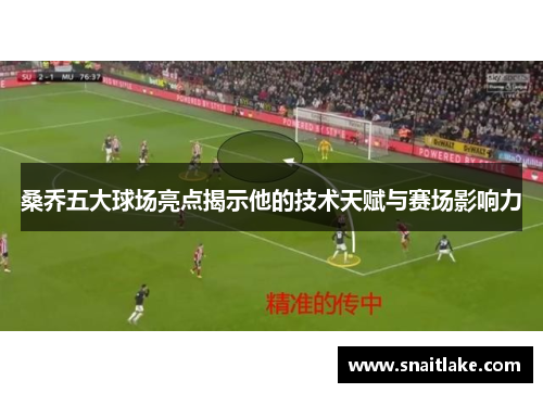桑乔五大球场亮点揭示他的技术天赋与赛场影响力 桑乔五大球场亮点揭示他的技术天赋与赛场影响力