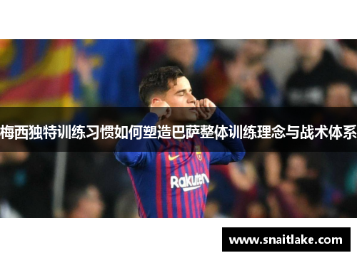 梅西独特训练习惯如何塑造巴萨整体训练理念与战术体系 梅西独特训练习惯如何塑造巴萨整体训练理念与战术体系