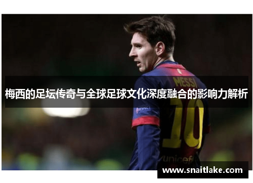 梅西的足坛传奇与全球足球文化深度融合的影响力解析